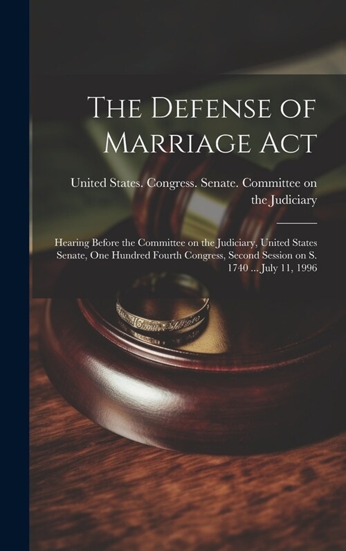 The Defense of Marriage Act: Hearing Before the Committee on the Judiciary, United States Senate, One Hundred Fourth Congress, Second Session on S. (Hardcover)