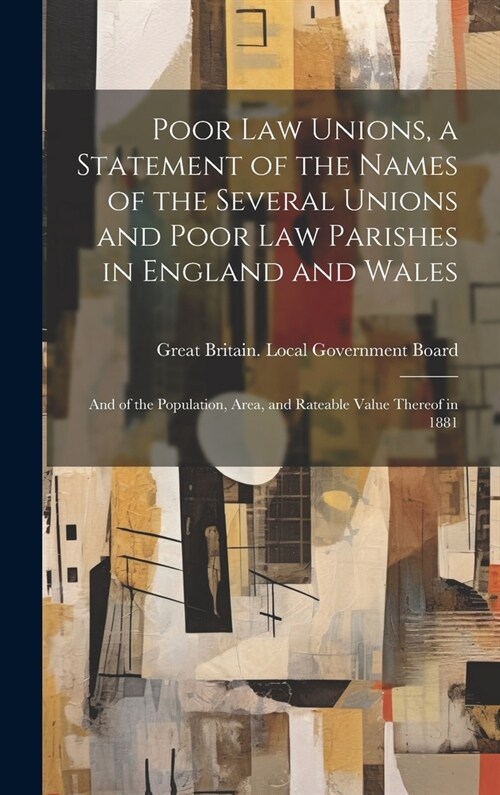 Poor law Unions, a Statement of the Names of the Several Unions and Poor law Parishes in England and Wales; and of the Population, Area, and Rateable (Hardcover)