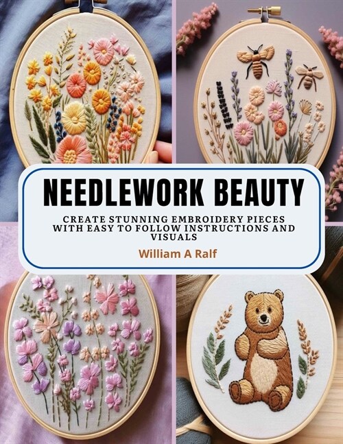 Needlework Beauty: Create Stunning Embroidery Pieces with Easy to Follow Instructions and Visuals (Paperback)