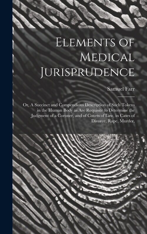 Elements of Medical Jurisprudence: or, A Succinct and Compendious Description of Such Tokens in the Human Body as Are Requisite to Determine the Judgm (Hardcover)