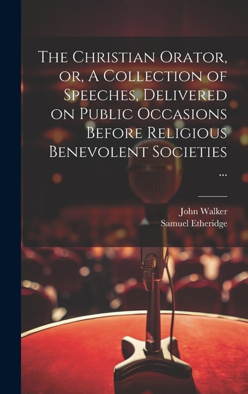 The Christian Orator, or, A Collection of Speeches, Delivered on Public Occasions Before Religious Benevolent Societies ... (Hardcover)