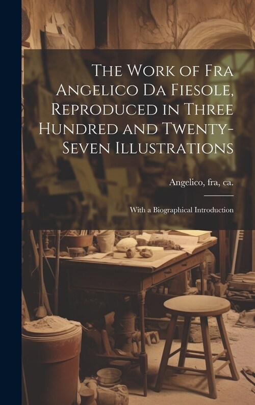 The Work of Fra Angelico da Fiesole, Reproduced in Three Hundred and Twenty-seven Illustrations; With a Biographical Introduction (Hardcover)
