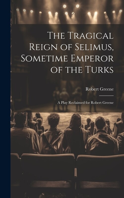 The Tragical Reign of Selimus, Sometime Emperor of the Turks: A Play Reclaimed for Robert Greene (Hardcover)
