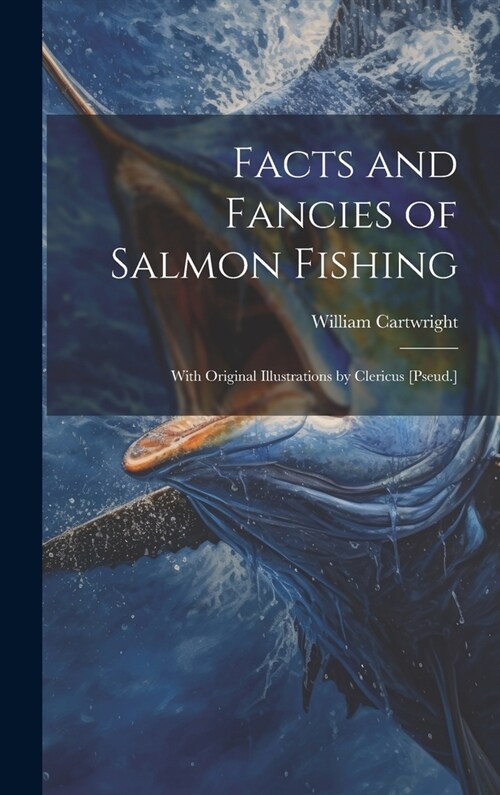 Facts and Fancies of Salmon Fishing: With Original Illustrations by Clericus [Pseud.] (Hardcover)