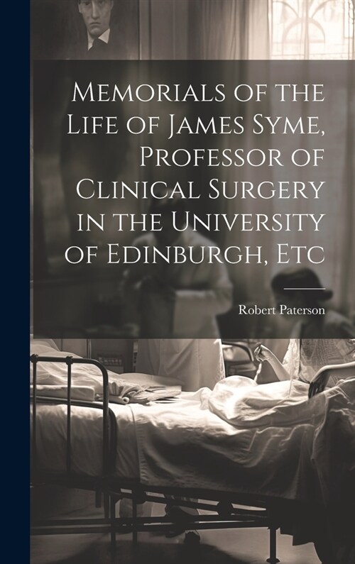 Memorials of the Life of James Syme, Professor of Clinical Surgery in the University of Edinburgh, Etc (Hardcover)