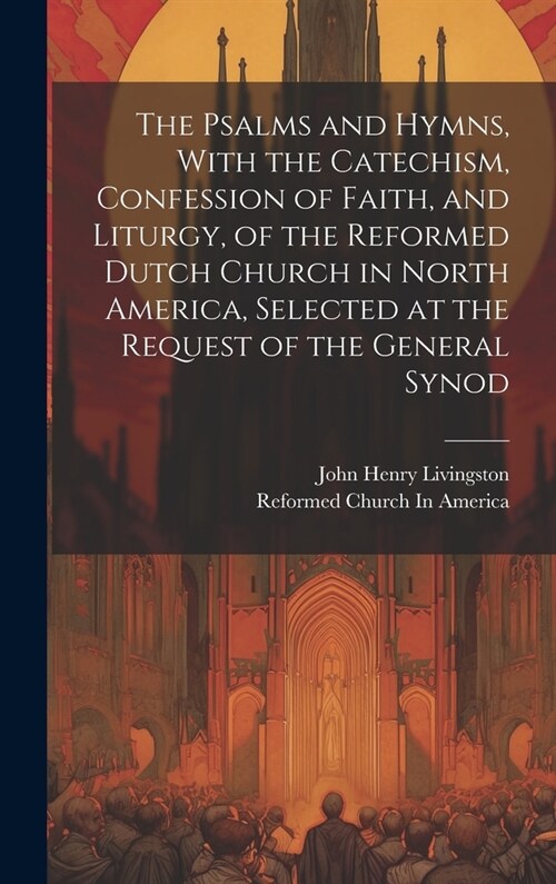 The Psalms and Hymns, With the Catechism, Confession of Faith, and Liturgy, of the Reformed Dutch Church in North America, Selected at the Request of (Hardcover)