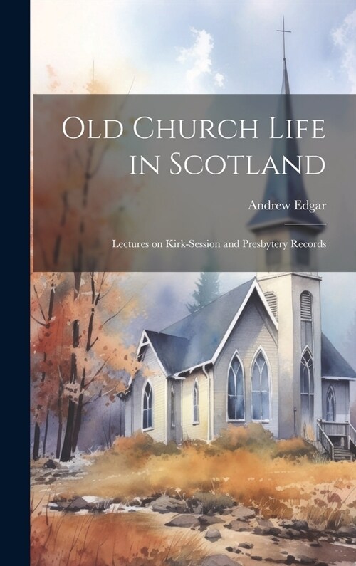 Old Church Life in Scotland: Lectures on Kirk-session and Presbytery Records (Hardcover)