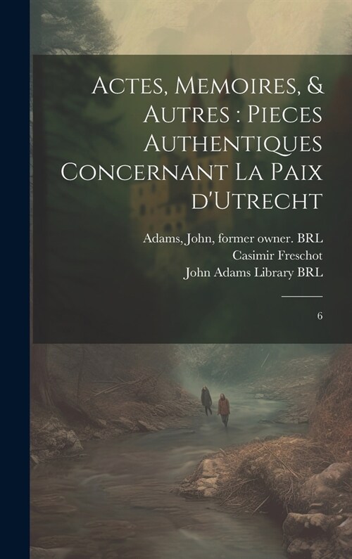 Actes, memoires, & autres: pieces authentiques concernant la Paix dUtrecht: 6 (Hardcover)