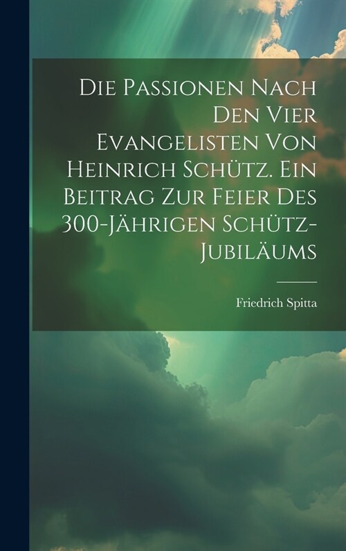 Die Passionen nach den vier Evangelisten von Heinrich Sch?z. Ein Beitrag zur Feier des 300-j?rigen Sch?z-Jubil?ms (Hardcover)