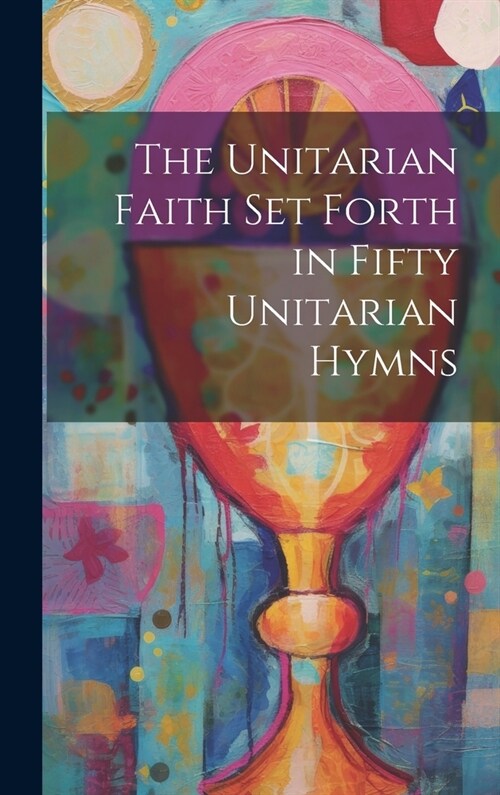 The Unitarian Faith set Forth in Fifty Unitarian Hymns (Hardcover)