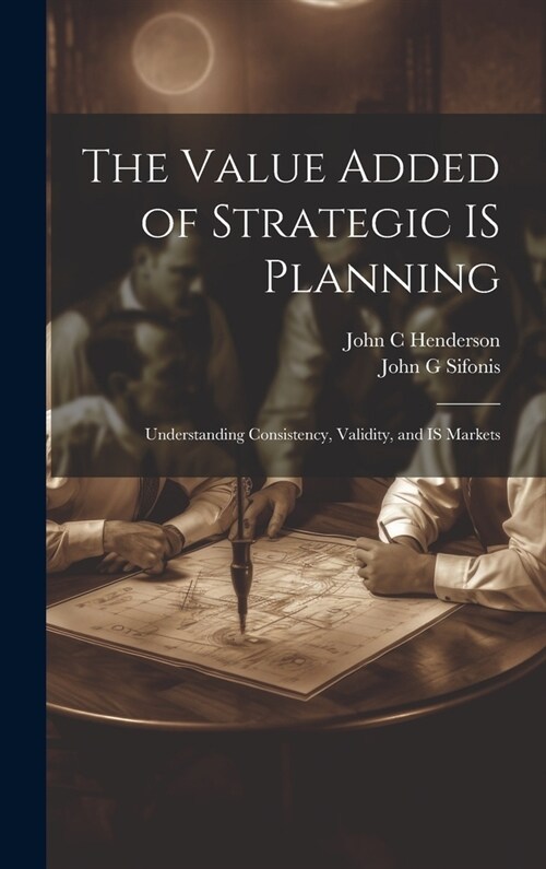 The Value Added of Strategic IS Planning: Understanding Consistency, Validity, and IS Markets (Hardcover)