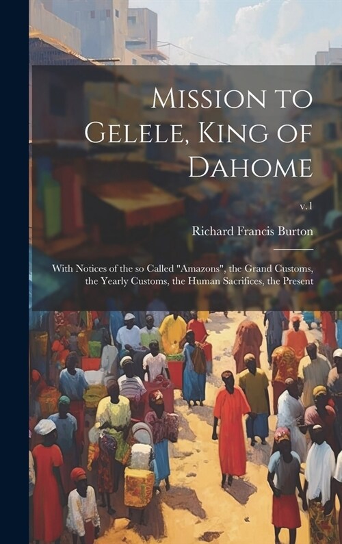 Mission to Gelele, King of Dahome: With Notices of the so Called Amazons, the Grand Customs, the Yearly Customs, the Human Sacrifices, the Present; (Hardcover)