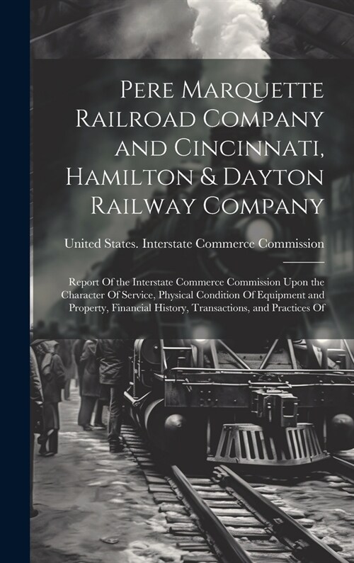 Pere Marquette Railroad Company and Cincinnati, Hamilton & Dayton Railway Company: Report Of the Interstate Commerce Commission Upon the Character Of (Hardcover)