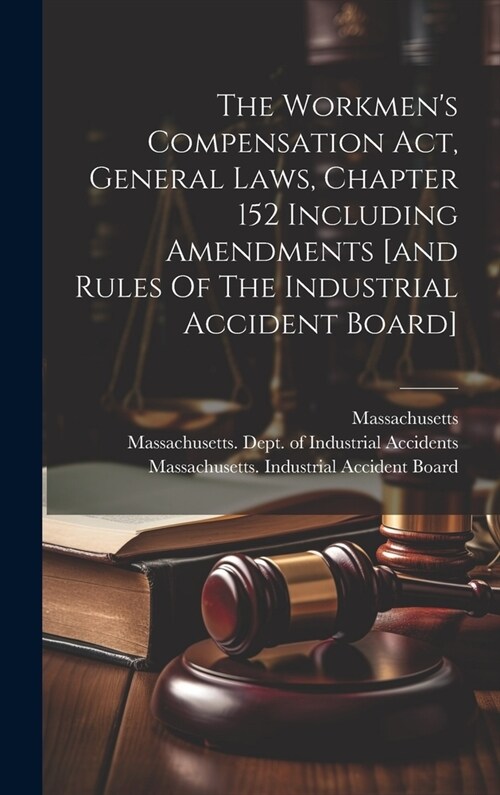 The Workmens Compensation Act, General Laws, Chapter 152 Including Amendments [and Rules Of The Industrial Accident Board] (Hardcover)