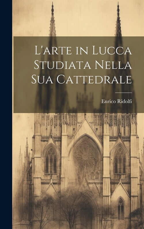 Larte in Lucca Studiata Nella Sua Cattedrale (Hardcover)