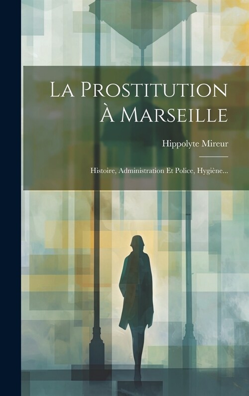La Prostitution ?Marseille: Histoire, Administration Et Police, Hygi?e... (Hardcover)