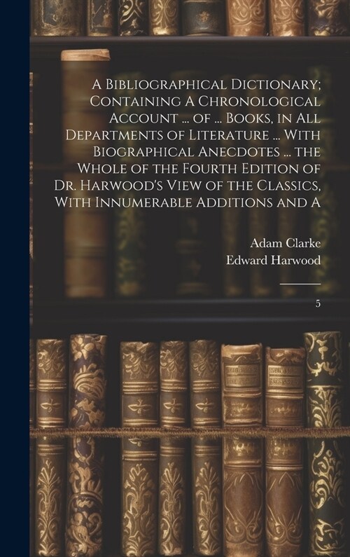 A Bibliographical Dictionary; Containing A Chronological Account ... of ... Books, in all Departments of Literature ... With Biographical Anecdotes .. (Hardcover)