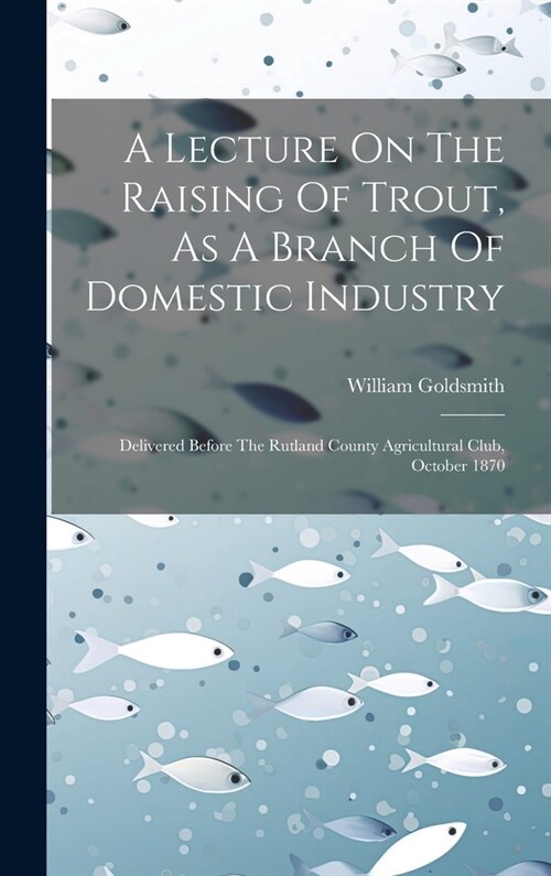 A Lecture On The Raising Of Trout, As A Branch Of Domestic Industry: Delivered Before The Rutland County Agricultural Club, October 1870 (Hardcover)