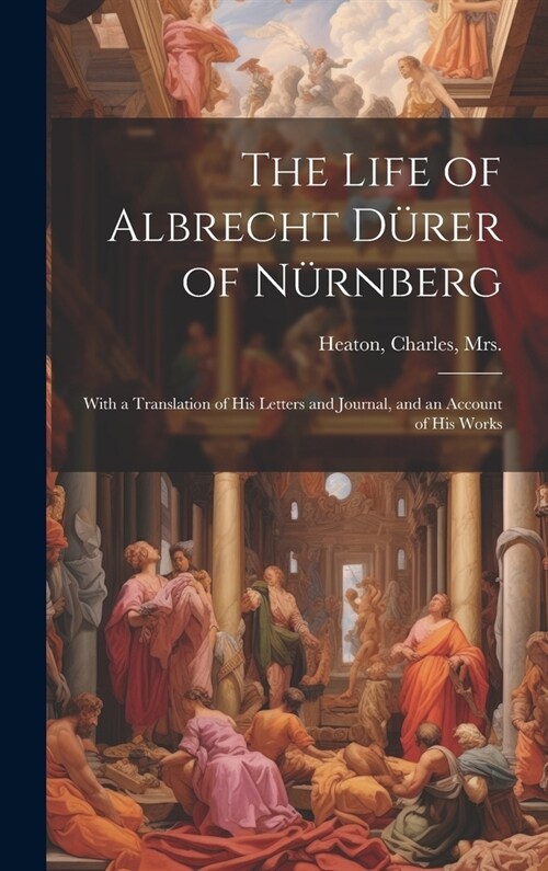 The Life of Albrecht Dürer of Nürnberg: With a Translation of His Letters and Journal, and an Account of His Works (Hardcover)