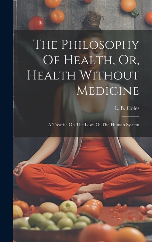 The Philosophy Of Health, Or, Health Without Medicine: A Treatise On The Laws Of The Human System (Hardcover)