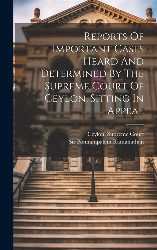 Reports Of Important Cases Heard And Determined By The Supreme Court Of Ceylon, Sitting In Appeal (Hardcover)