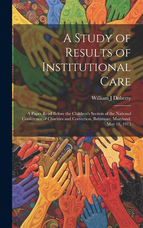 A Study of Results of Institutional Care; a Paper Read Before the Childrens Section of the National Conference of Charities and Correction, Baltimore (Hardcover)