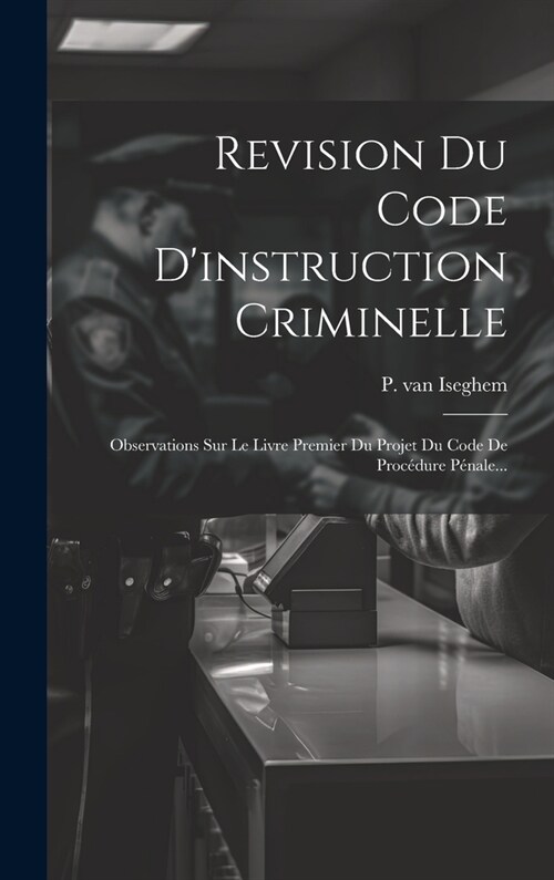 Revision Du Code Dinstruction Criminelle: Observations Sur Le Livre Premier Du Projet Du Code De Proc?ure P?ale... (Hardcover)