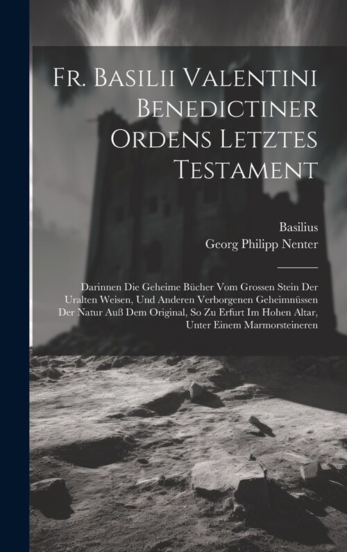 Fr. Basilii Valentini Benedictiner Ordens Letztes Testament: Darinnen Die Geheime B?her Vom Grossen Stein Der Uralten Weisen, Und Anderen Verborgenen (Hardcover)