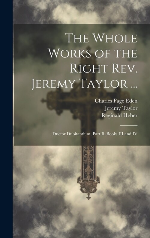 The Whole Works of the Right Rev. Jeremy Taylor ...: Ductor Dubitantium, Part Ii, Books III and IV (Hardcover)