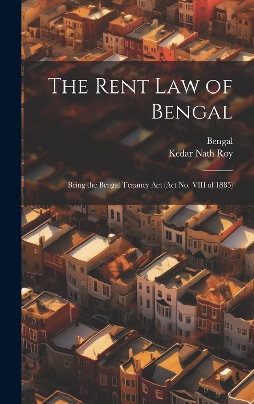 The Rent Law of Bengal: Being the Bengal Tenancy Act (Act No. VIII of 1885) (Hardcover)