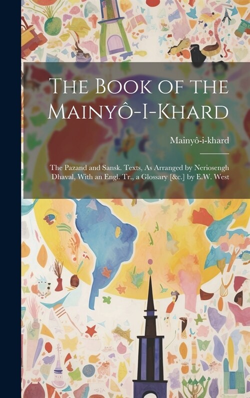 The Book of the Mainy?I-Khard: The Pazand and Sansk. Texts, As Arranged by Neriosengh Dhaval, With an Engl. Tr., a Glossary [&c.] by E.W. West (Hardcover)