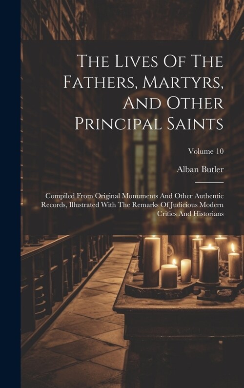 The Lives Of The Fathers, Martyrs, And Other Principal Saints: Compiled From Original Monuments And Other Authentic Records, Illustrated With The Rema (Hardcover)