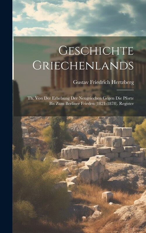 Geschichte Griechenlands: Th. Von Der Erhebung Der Neugriechen Gegen Die Pforte Bis Zum Berliner Frieden (1821-1878). Register (Hardcover)