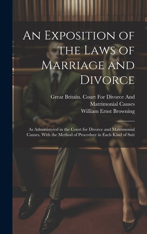 An Exposition of the Laws of Marriage and Divorce: As Administered in the Court for Divorce and Matrimonial Causes, With the Method of Procedure in Ea (Hardcover)