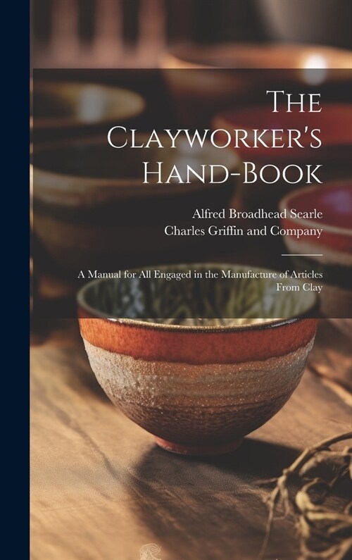 The Clayworkers Hand-Book: A Manual for all Engaged in the Manufacture of Articles From Clay (Hardcover)