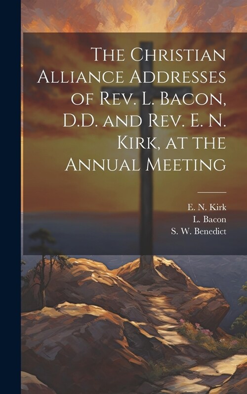 The Christian Alliance Addresses of Rev. L. Bacon, D.D. and Rev. E. N. Kirk, at the Annual Meeting (Hardcover)