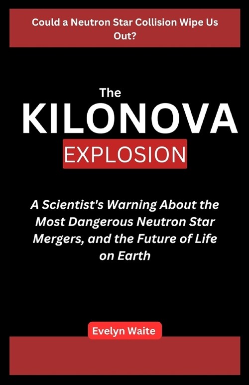 The Kilonova Explosion: A Scientists Warning About the Most Dangerous Neutron Star Mergers, and the Future of Life on Earth (Paperback)