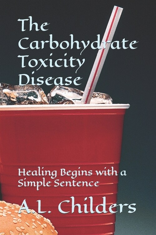 The Carbohydrate Toxicity Disease: Healing Begins with a Simple Sentence (Paperback)