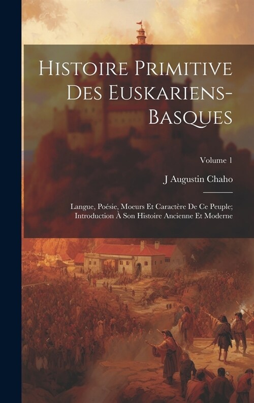 Histoire Primitive Des Euskariens-Basques: Langue, Po?ie, Moeurs Et Caract?e De Ce Peuple; Introduction ?Son Histoire Ancienne Et Moderne; Volume 1 (Hardcover)