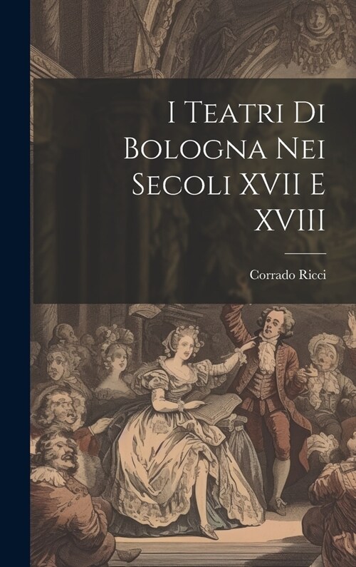 I Teatri Di Bologna Nei Secoli XVII E XVIII (Hardcover)