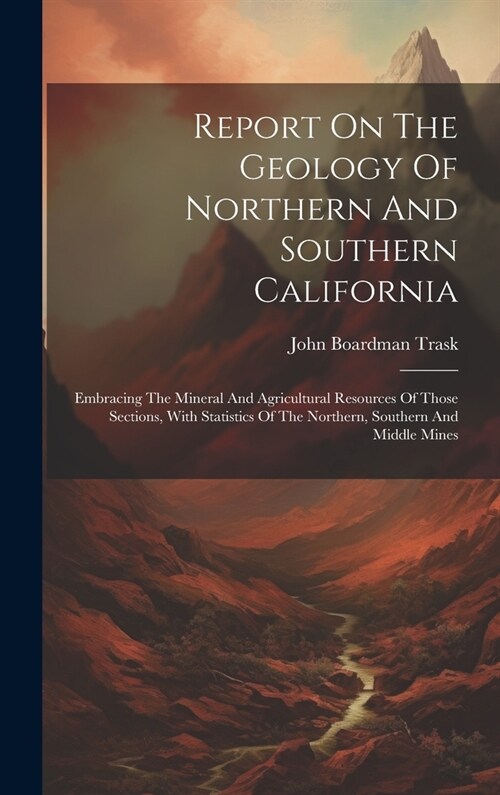 Report On The Geology Of Northern And Southern California: Embracing The Mineral And Agricultural Resources Of Those Sections, With Statistics Of The (Hardcover)