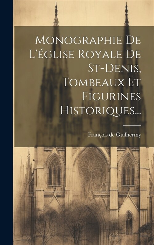 Monographie De L?lise Royale De St-denis, Tombeaux Et Figurines Historiques... (Hardcover)