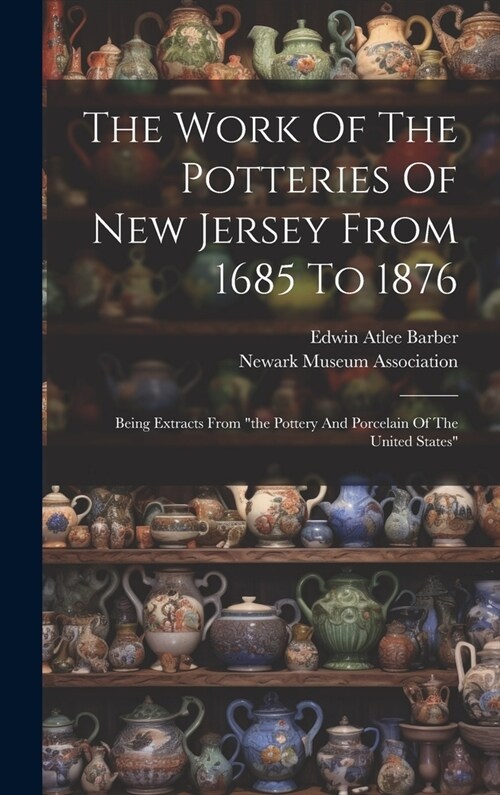 The Work Of The Potteries Of New Jersey From 1685 To 1876: Being Extracts From the Pottery And Porcelain Of The United States (Hardcover)