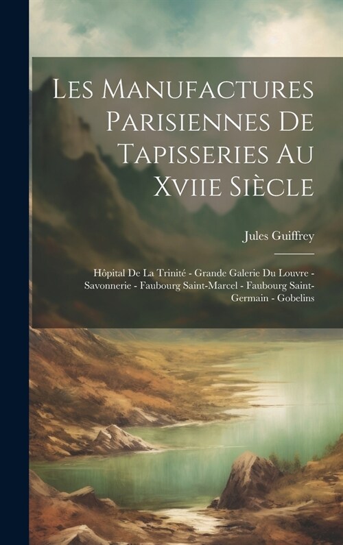 Les Manufactures Parisiennes De Tapisseries Au Xviie Si?le: H?ital De La Trinit?- Grande Galerie Du Louvre - Savonnerie - Faubourg Saint-Marcel - F (Hardcover)