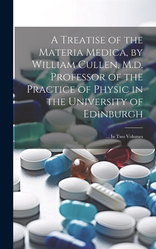 A Treatise of the Materia Medica, by William Cullen, M.d. Professor of the Practice of Physic in the University of Edinburgh; ... In Two Volumes (Hardcover)