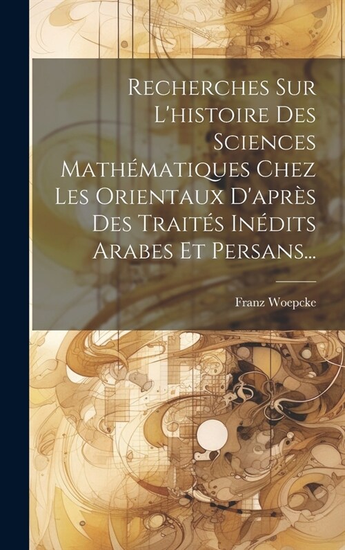 Recherches Sur Lhistoire Des Sciences Math?atiques Chez Les Orientaux Dapr? Des Trait? In?its Arabes Et Persans... (Hardcover)