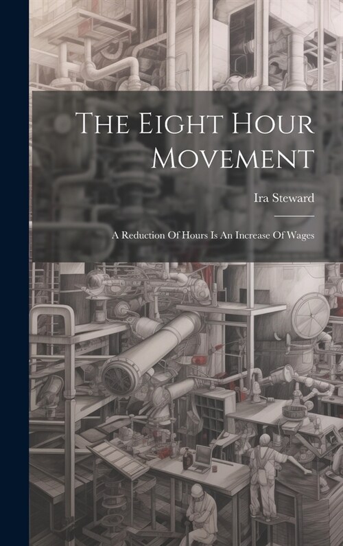 The Eight Hour Movement: A Reduction Of Hours Is An Increase Of Wages (Hardcover)