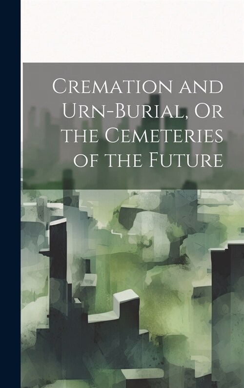 Cremation and Urn-Burial, Or the Cemeteries of the Future (Hardcover)