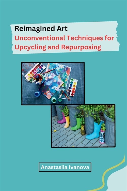 Reimagined Art: Unconventional Techniques for Upcycling and Repurposing (Paperback)