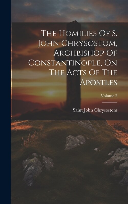 The Homilies Of S. John Chrysostom, Archbishop Of Constantinople, On The Acts Of The Apostles; Volume 2 (Hardcover)